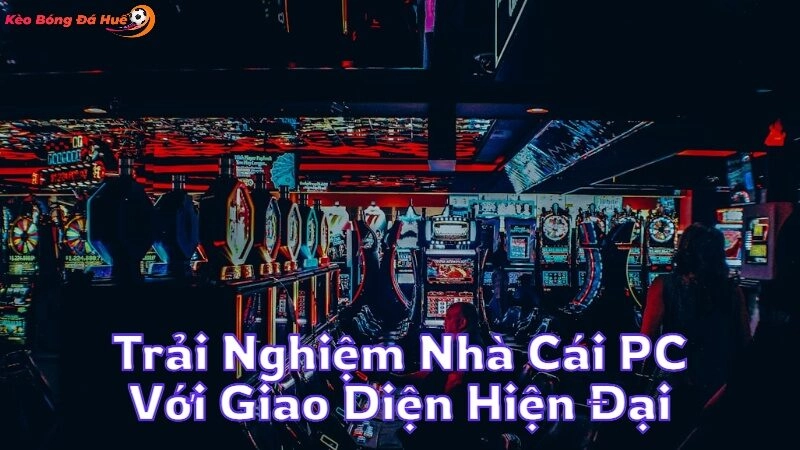 Trải Nghiệm Nhà Cái PC Với Giao Diện Hiện Đại